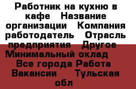 Работник на кухню в кафе › Название организации ­ Компания-работодатель › Отрасль предприятия ­ Другое › Минимальный оклад ­ 1 - Все города Работа » Вакансии   . Тульская обл.